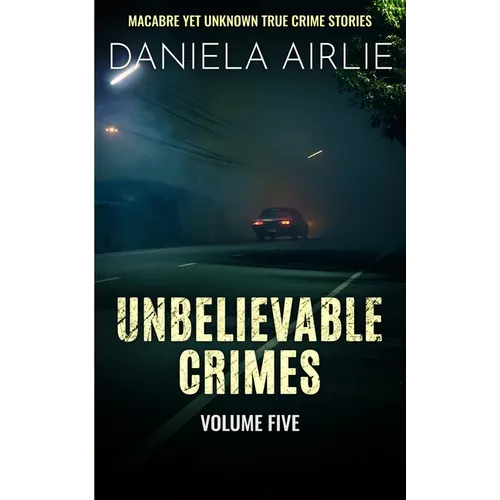 Unbelievable Crimes Volume Five: Macabre Yet Unknown True Crime Stories