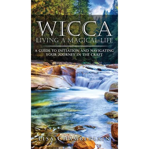 Wicca Living a Magical Life: A Guide to Initiation and Navigating Your Journey in the Craft