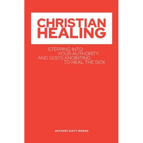 Christian Healing: Stepping into Your Authority and God's Anointing to Heal the Sick