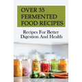 Over 35 Fermented Food Recipes: Recipes For Better Digestion And Health: Fermentation For Beginners