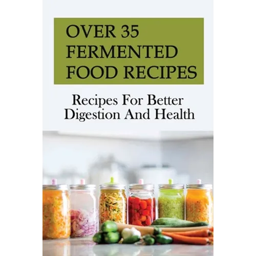 Over 35 Fermented Food Recipes: Recipes For Better Digestion And Health: Fermentation For Beginners