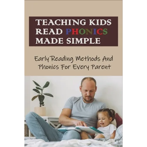 Teaching Kids Read Phonics Made Simple: Early Reading Methods And Phonics For Every Parent: How To Teach Phonics To 3 Month Old