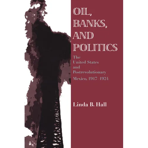 Oil, Banks, and Politics: The United States and Postrevolutionary Mexico, 1917-1924