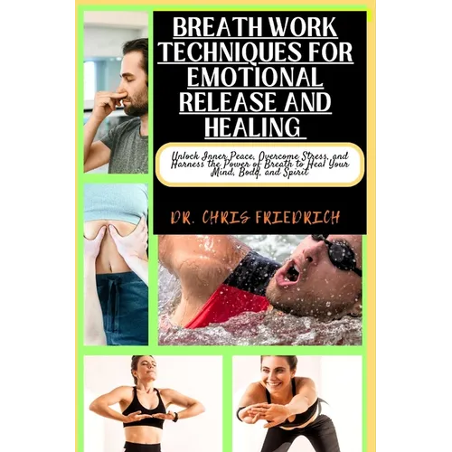 Breath Work Techniques for Emotional Release and Healing: Unlock Inner Peace, Overcome Stress, and Harness the Power of Breath to Heal Your Mind, Body