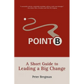 Point B: A Short Guide to Leading a Big Change
