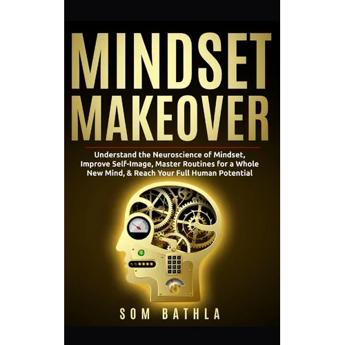 Mindset Makeover: Understand the Neuroscience of Mindset, Improve Self-Image, Master Routines for a Whole New Mind, & Reach your Full Human Potential