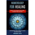 Numerology for Healing: Self Development Guide to Master Your Destiny and Spiritual Growth (Discover Love and Master Fortune Telling and Better Predic