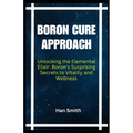 Boron Cure Approach: Unlocking the Elemental Elixir: Boron's Surprising Secrets to Vitality and Wellness