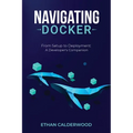 Navigating Docker: From Setup to Deployment: A Developer's Companion