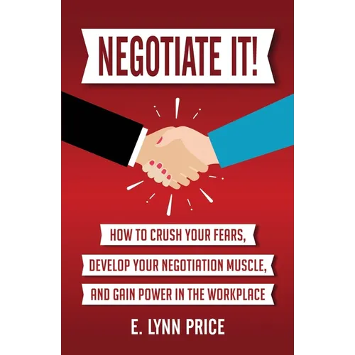 Negotiate It!: How to Crush Your Fears, Develop Your Negotiation Muscle, and Gain Power in the Workplace