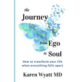 The Journey from Ego to Soul: How to Transform Your Life When Everything Falls Apart
