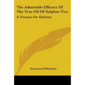 The Admirable Efficacy Of The True Oil Of Sulphur Vive: A Treatise On Alchemy