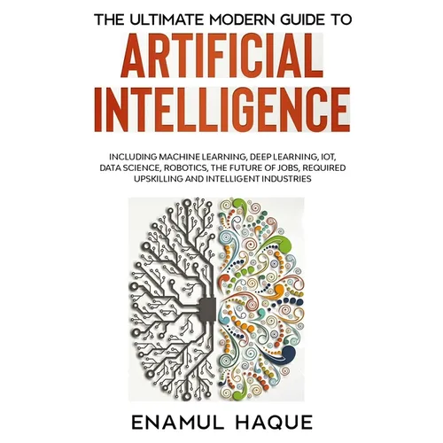The Ultimate Modern Guide to Artificial Intelligence: Including Machine Learning, Deep Learning, IoT, Data Science, Robotics, The Future of Jobs, Requ