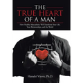 The TRUE HEART of a MAN: How Healthy Masculinity Will Transform Your Life, Your Relationships, and the World