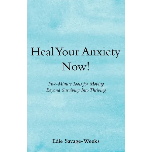 Heal Your Anxiety Now!: Five-Minute Tools for Moving Beyond Surviving into Thriving