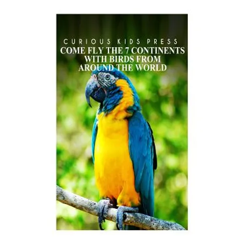 Come Fly The 7 Continents With Birds Around The World - Curious Kids Press: Kids book about animals and wildlife, Children's books 4-6