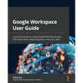 Google Workspace User Guide: A practical guide to using Google Workspace apps efficiently while integrating them with your data