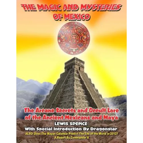 The Magick And Mysteries Of Mexico: Arcane Secrets and Occult Lore of the Ancient Mexicans and Maya
