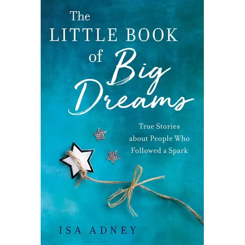 The Little Book of Big Dreams: True Stories about People Who Followed a Spark