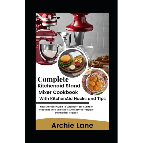 Complete KitchenAid Stand Mixer Cookbook - With KitchenAid Hacks and Tips: New Effortless Guide To Upgrade Your Culinary Creations With Delectable And