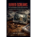 Buried Screams: The Untold Biography of Charles Ng & Leonard Lake - Recordings, Captivity, and the Edge of Human Cruelty