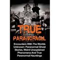 True Paranormal: Encounters With The World's Unknown: Paranormal True Ghost Stories, Weird Unexplained Phenomena And True Paranormal Hauntings