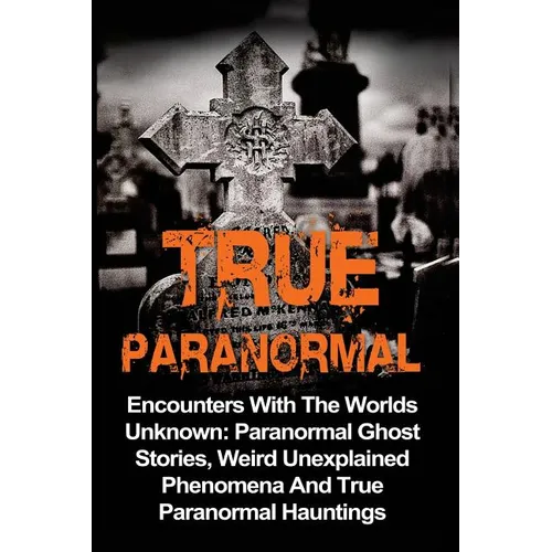 True Paranormal: Encounters With The World's Unknown: Paranormal True Ghost Stories, Weird Unexplained Phenomena And True Paranormal Hauntings