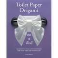 Toilet Paper Origami on a Roll: Decorative Folds and Flourishes for Over-The-Top Hospitality