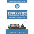 Kubernetes: The Complete Guide To Master Kubernetes (March 2019 Edition)