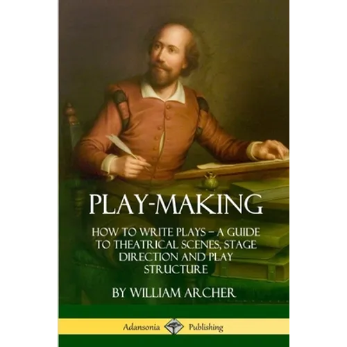 Play-Making: How to Write Plays - A Guide to Theatrical Scenes, Stage Direction and Play Structure