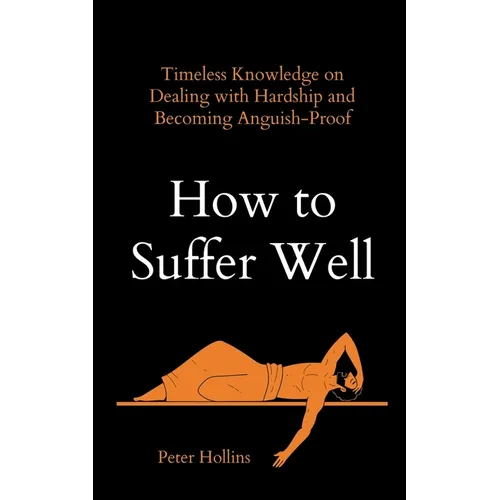 How to Suffer Well: Timeless Knowledge on Dealing with Hardship and Becoming Anguish-Proof