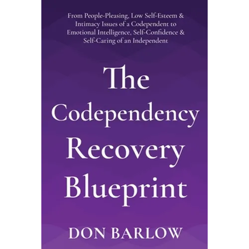 The Codependency Recovery Blueprint: From People-Pleasing, Low Self-Esteem & Intimacy Issues of a Codependent to Emotional Intelligence, Self-Confiden
