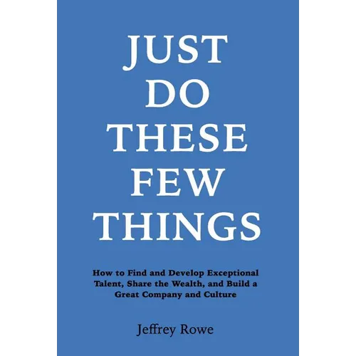 Just Do These Few Things: How to Find and Develop Exceptional Talent, Share the Wealth, and Build a Great Company and Culture