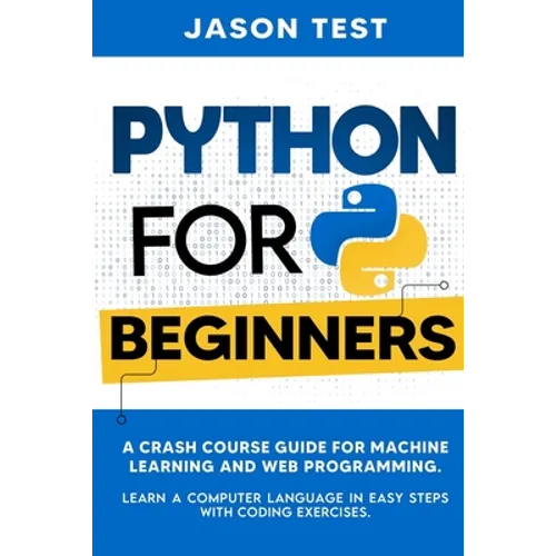 Python for Beginners: A Crash Course Guide for Machine Learning and Web Programming. Learn a Computer Language in Easy Steps with Coding Exercises.