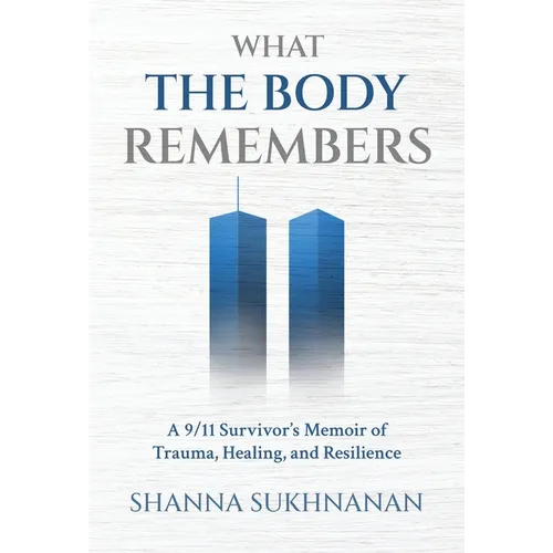 What the Body Remembers: A 9/11 Survivor's Memoir of Trauma, Healing, and Resilience