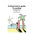 A Good Man's Guide To Surfing: A beginners introduction to surfing and the ocean.