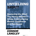 Unyielding Spirit: Mastering the Mind: The Young Athlete's Guide to Developing Mental Toughness and Resilience