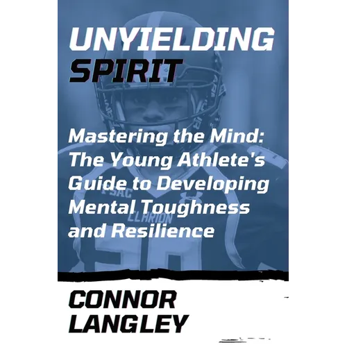 Unyielding Spirit: Mastering the Mind: The Young Athlete's Guide to Developing Mental Toughness and Resilience