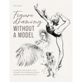 Figure Drawing Without a Model: Anatomy, Movement and Character Expression from Memory and Imagination
