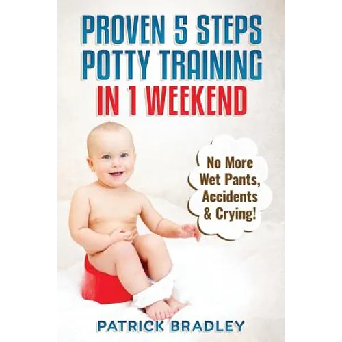 Proven 5-Steps Potty Training In 1 Weekend: No More Wet Pants, Accidents & Crying!