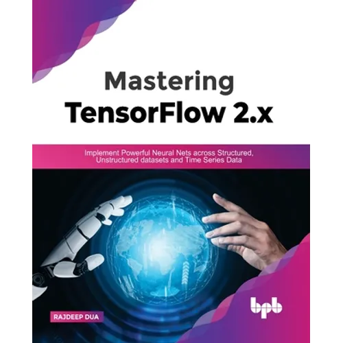 Mastering TensorFlow 2.x: Implement Powerful Neural Nets across Structured, Unstructured datasets and Time Series Data
