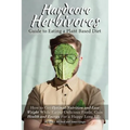 Hardcore Herbivores Guide to Eating a Whole Foods Plant Based Diet: How to Get Optimal Nutrition and Lose Weight While Eating Delicious Foods. Gain He
