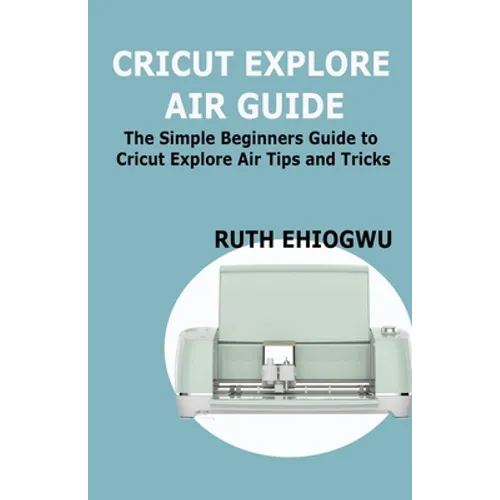 Cricut Explore Air User Guide: A User Guide To Master The 2021 Cricut Explore Air To Become A Pro