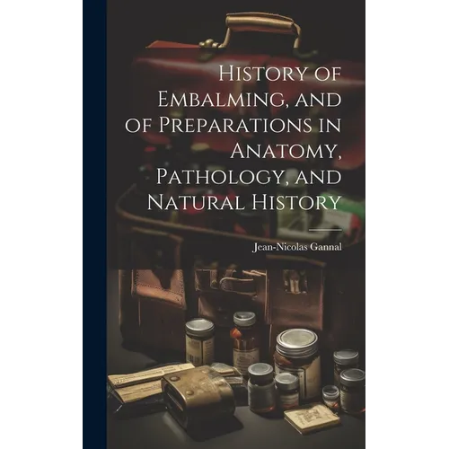 History of Embalming, and of Preparations in Anatomy, Pathology, and Natural History