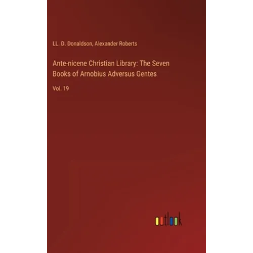 Ante-nicene Christian Library: The Seven Books of Arnobius Adversus Gentes: Vol. 19