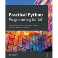 Practical Python Programming for IoT: Build advanced IoT projects using a Raspberry Pi 4, MQTT, RESTful APIs, WebSockets, and Python 3