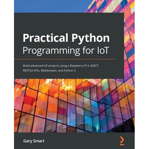 Practical Python Programming for IoT: Build advanced IoT projects using a Raspberry Pi 4, MQTT, RESTful APIs, WebSockets, and Python 3
