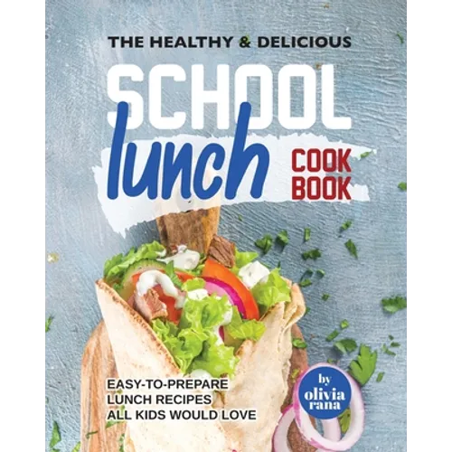 The Healthy & Delicious School Lunch Cookbook: Easy-to-Prepare Lunch Recipes All Kids Would Love