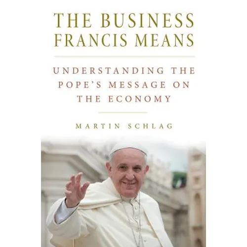 The Business Francis Means: : Understanding the Pope's Message on the Economy: Understanding the Pope's
