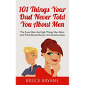 101 Things Your Dad Never Told You About Men: The Good, Bad, And Ugly Things Men Want And Think About Women And Relationships